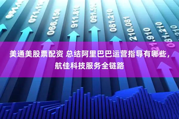 美通美股票配资 总结阿里巴巴运营指导有哪些，航佳科技服务全链路
