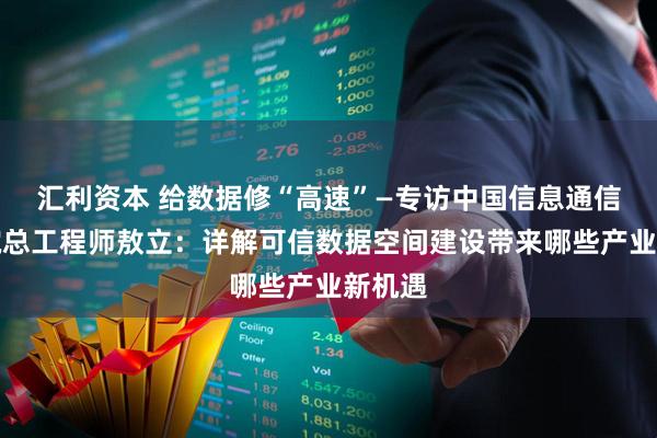 汇利资本 给数据修“高速”—专访中国信息通信研究院总工程师敖立：详解可信数据空间建设带来哪些产业新机遇