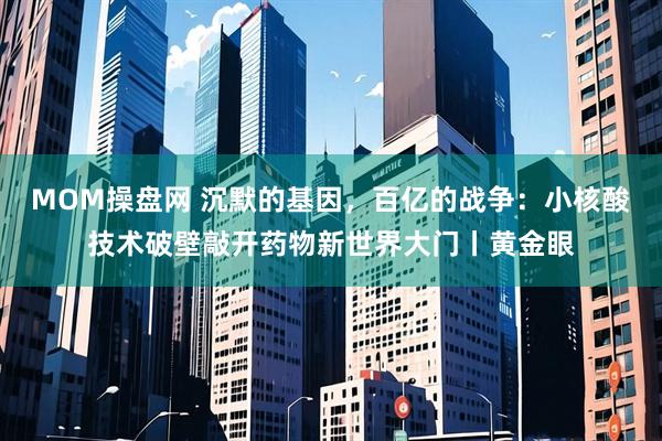 MOM操盘网 沉默的基因，百亿的战争：小核酸技术破壁敲开药物新世界大门丨黄金眼