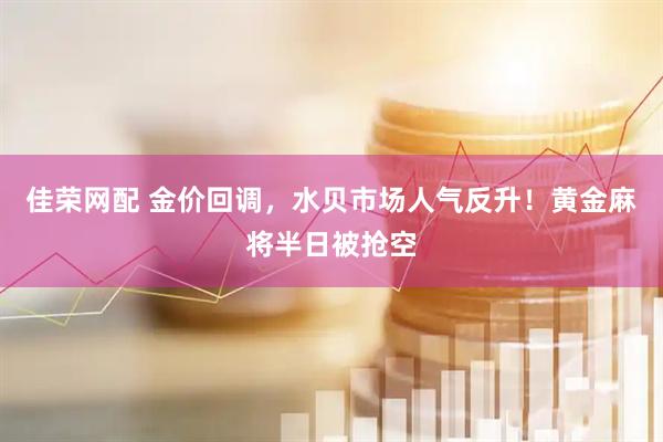 佳荣网配 金价回调，水贝市场人气反升！黄金麻将半日被抢空