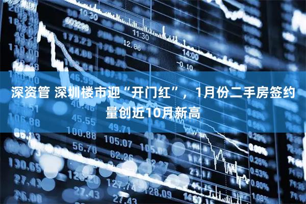 深资管 深圳楼市迎“开门红”，1月份二手房签约量创近10月新高