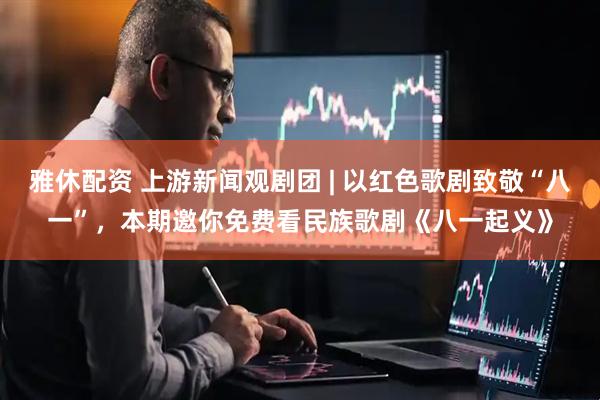 雅休配资 上游新闻观剧团 | 以红色歌剧致敬“八一”，本期邀你免费看民族歌剧《八一起义》