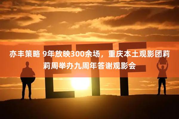 亦丰策略 9年放映300余场，重庆本土观影团莉莉周举办九周年答谢观影会
