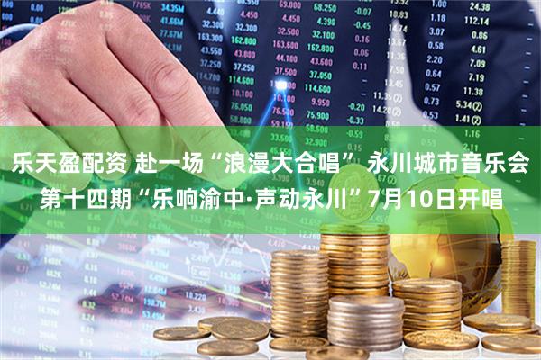 乐天盈配资 赴一场“浪漫大合唱” 永川城市音乐会第十四期“乐响渝中·声动永川”7月10日开唱