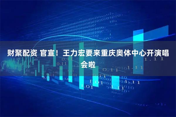 财聚配资 官宣！王力宏要来重庆奥体中心开演唱会啦